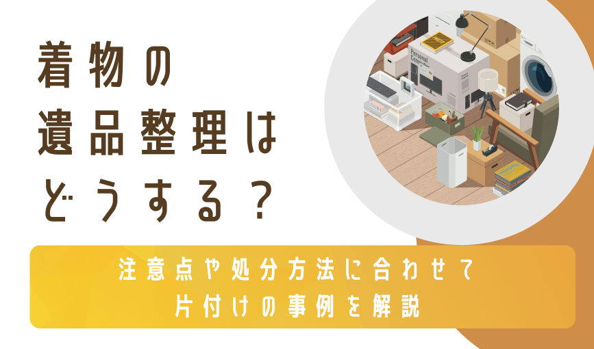 着物の遺品整理はどうする?注意点や処分方法に合わせて片付けの事例を解説