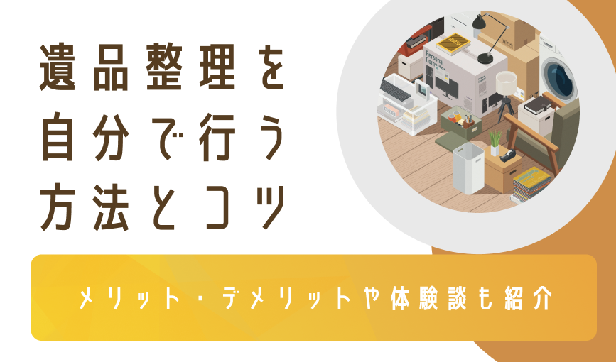 遺品整理を自分で行う方法とコツ|メリット・デメリットや体験談も紹介