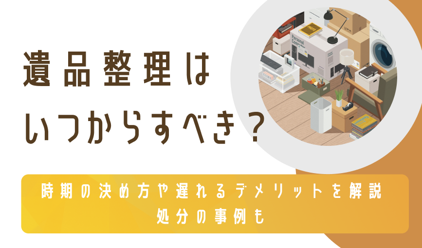 遺品整理はいつからすべき?時期の決め方や遅れるデメリットを解説|処分の事例も