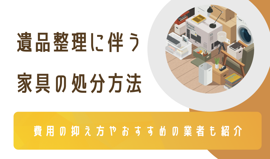 遺品整理に伴う家具の処分方法|費用の抑え方やおすすめの業者も紹介