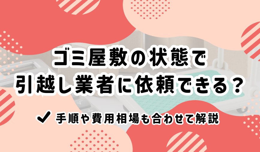 ゴミ屋敷の状態で引越し業者に依頼できる?手順や費用相場も合わせて解説
