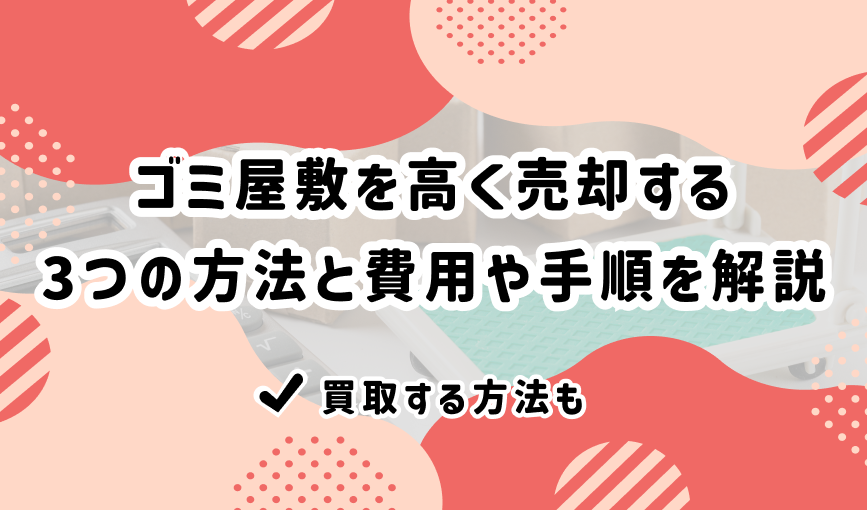 ゴミ屋敷を高く売却する3つの方法と費用や手順を解説|買取する方法も