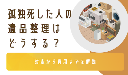 孤独死した人の遺品整理はどうする?対応から費用までを解説