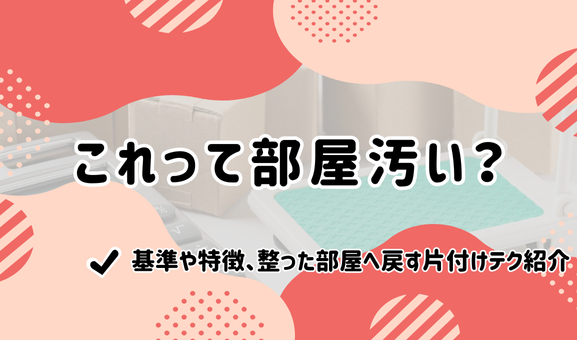 これって部屋汚い？基準や特徴、整った部屋へ戻す片付けテク紹介