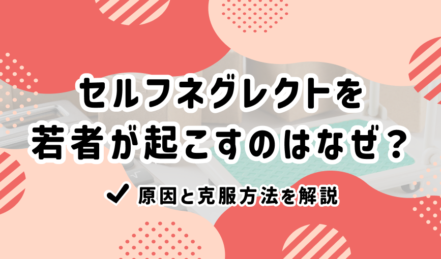 セルフネグレクトを若者が起こすのはなぜ？原因と克服方法を解説