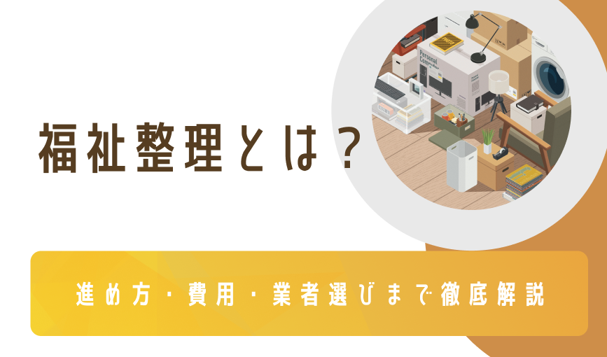 福祉整理とは？進め方・費用・業者選びまで徹底解説