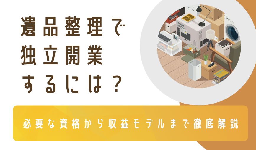 遺品整理で独立開業するには？必要な資格から収益モデルまで徹底解説