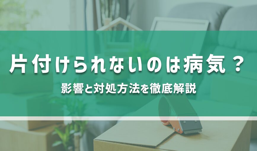 片付けられないのは病気？影響と対処方法を徹底解説