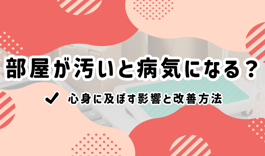 部屋が汚いと病気になる？心身に及ぼす影響と改善方法