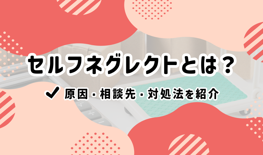セルフネグレクトとは？原因・相談先・対処法を紹介