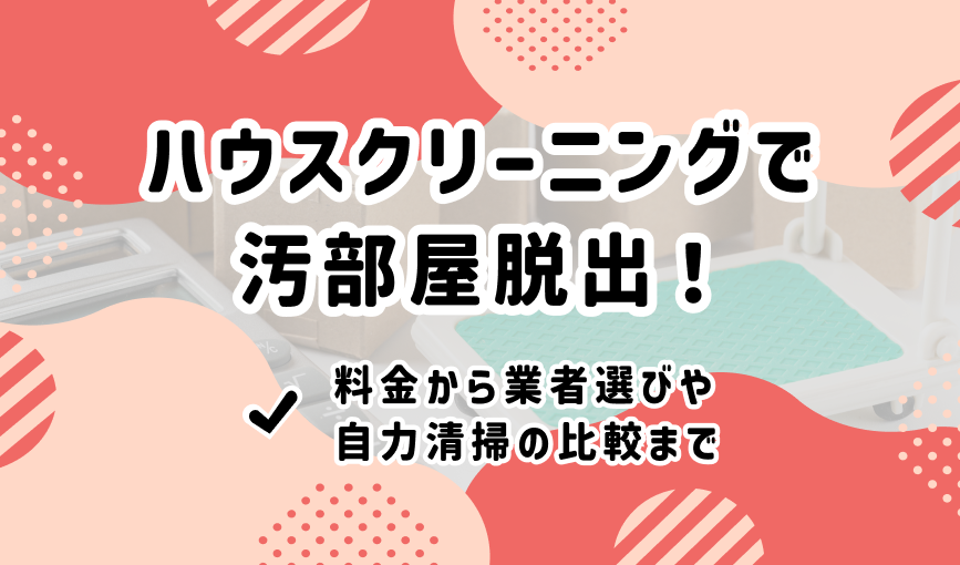 ハウスクリーニングで汚部屋脱出！料金から業者選びや自力清掃の比較まで