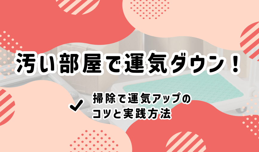 汚い部屋で運気ダウン！掃除で運気アップのコツと実践方法