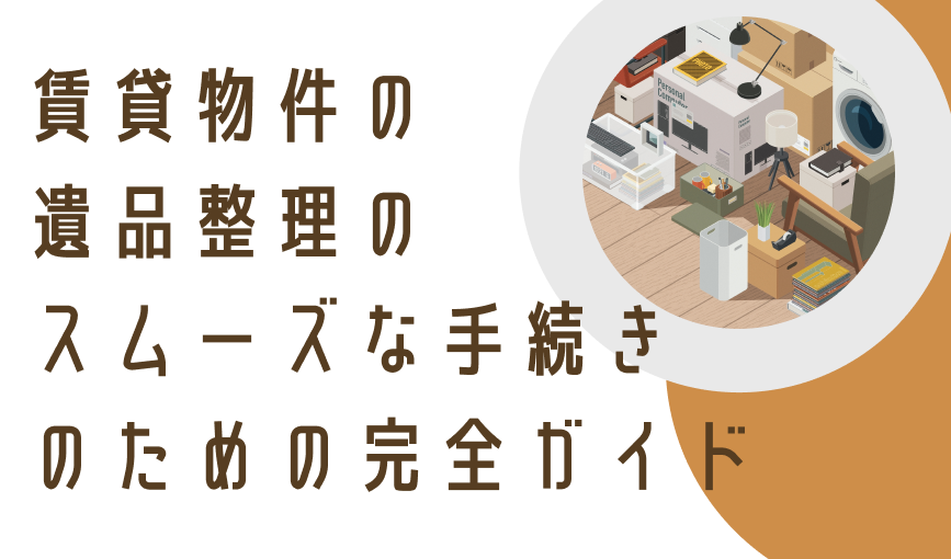 賃貸物件の遺品整理のスムーズな手続きのための完全ガイド