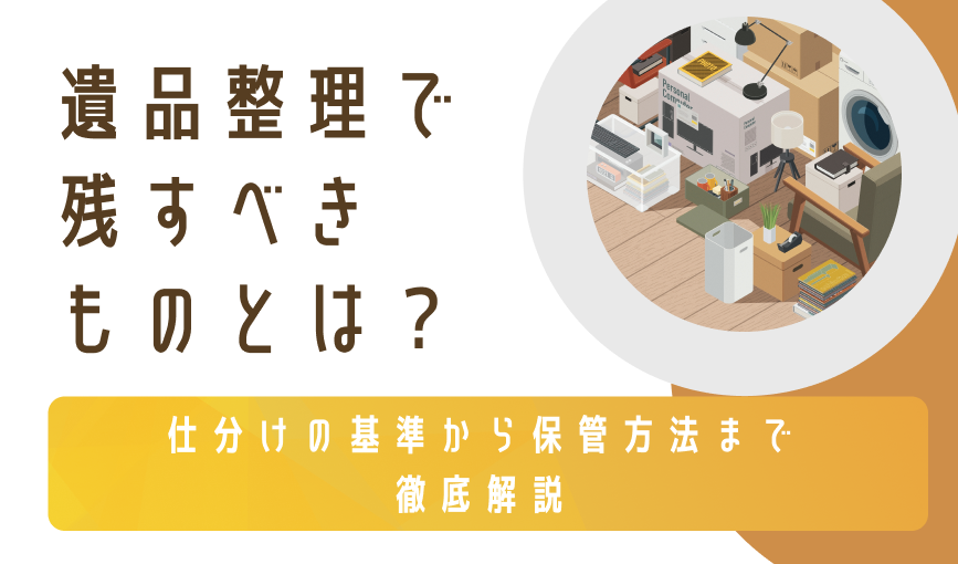 遺品整理で残すべきものとは？仕分けの基準から保管方法まで徹底解説