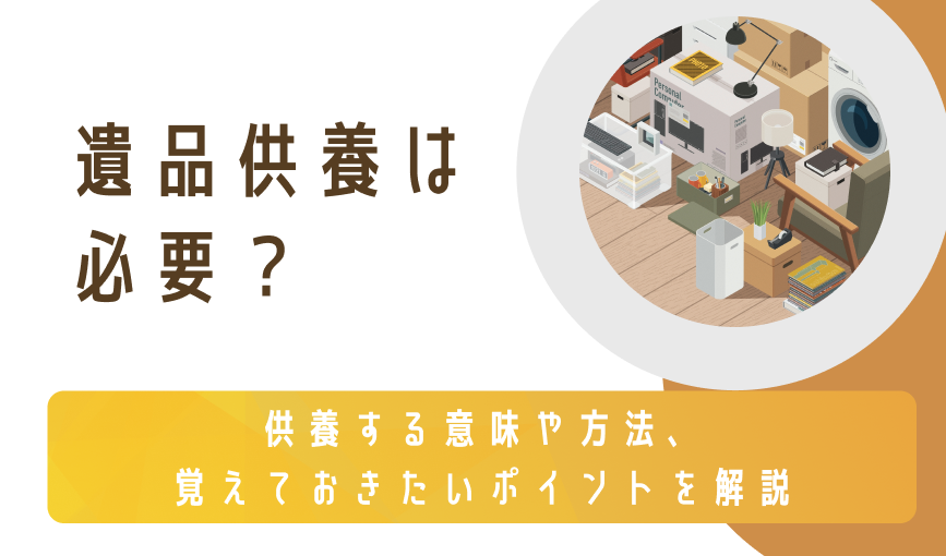 遺品供養は必要？供養する意味や方法、覚えておきたいポイントを解説