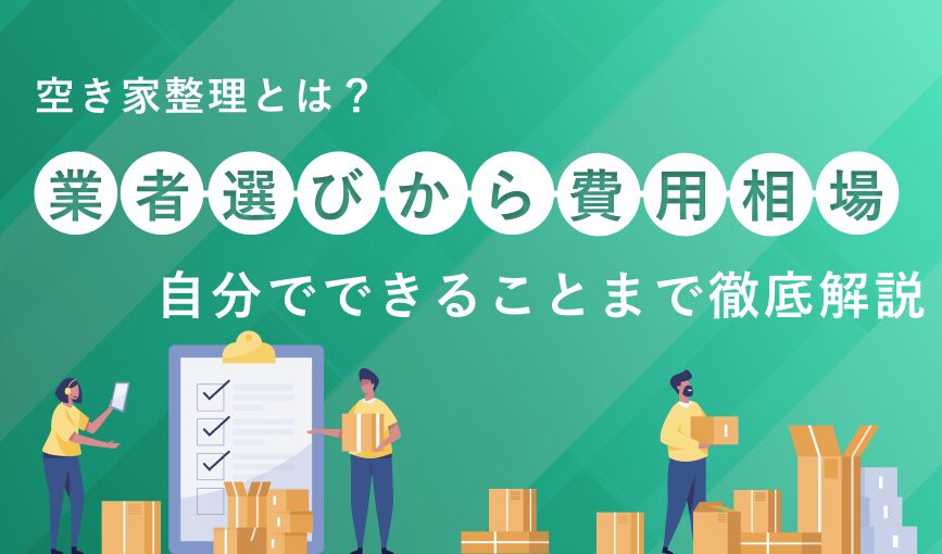 空き家整理とは?業者選びから費用相場、自分でできることまで徹底解説