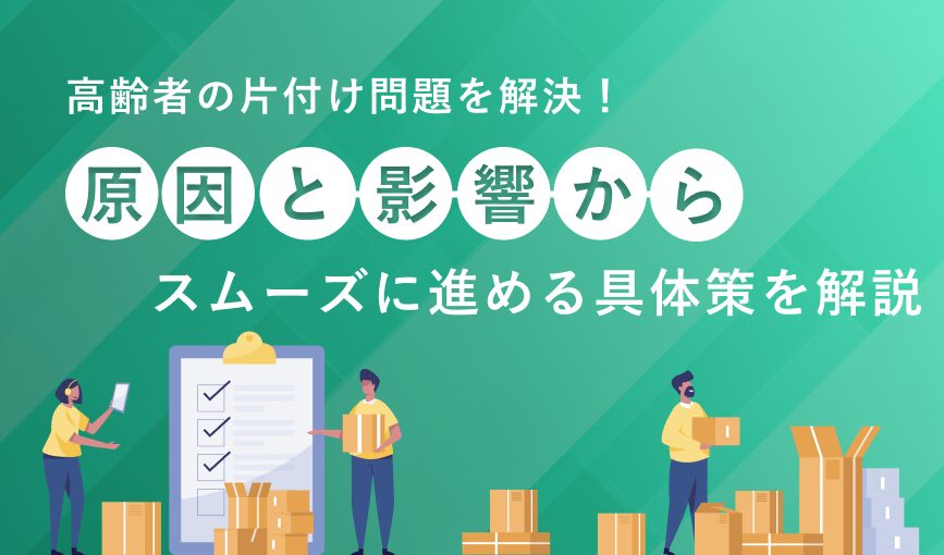 高齢者の片付け問題を解決！原因と影響からスムーズに進める具体策を解説