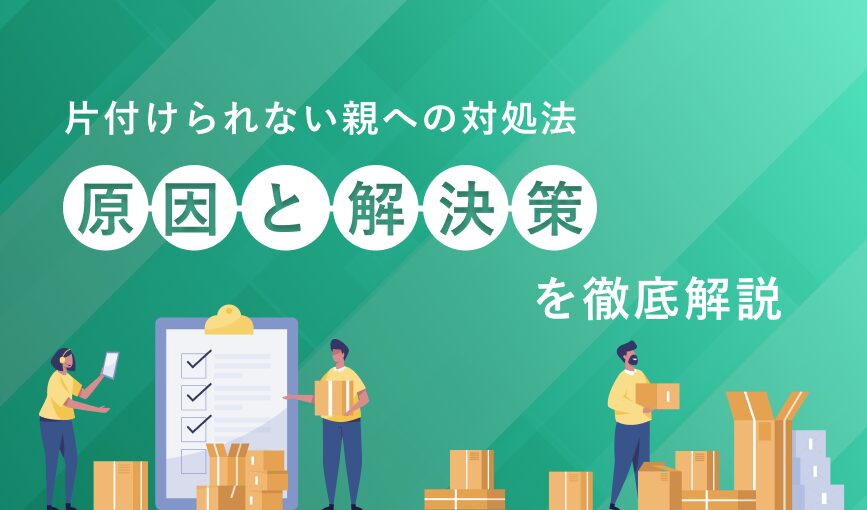 片付けられない親への対処法｜原因と解決策を徹底解説