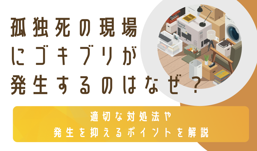 孤独死の現場にゴキブリが発生するのはなぜ？適切な対処法や発生を抑えるポイントを解説