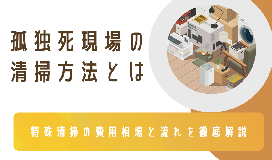 孤独死現場の清掃方法とは?特殊清掃の費用相場と流れを徹底解説