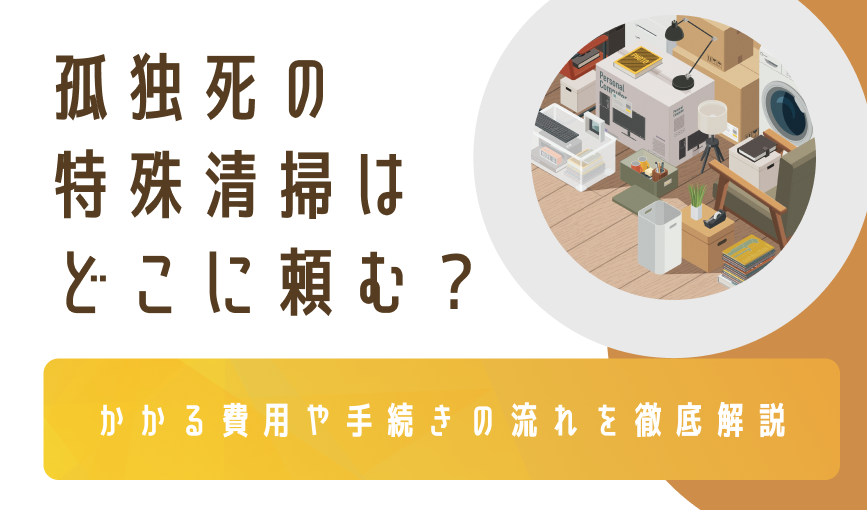 孤独死の特殊清掃はどこに頼む？かかる費用や手続きの流れを徹底解説