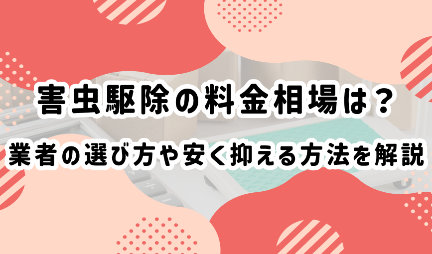 害虫駆除の料金相場は？業者の選び方や安く抑える方法を解説