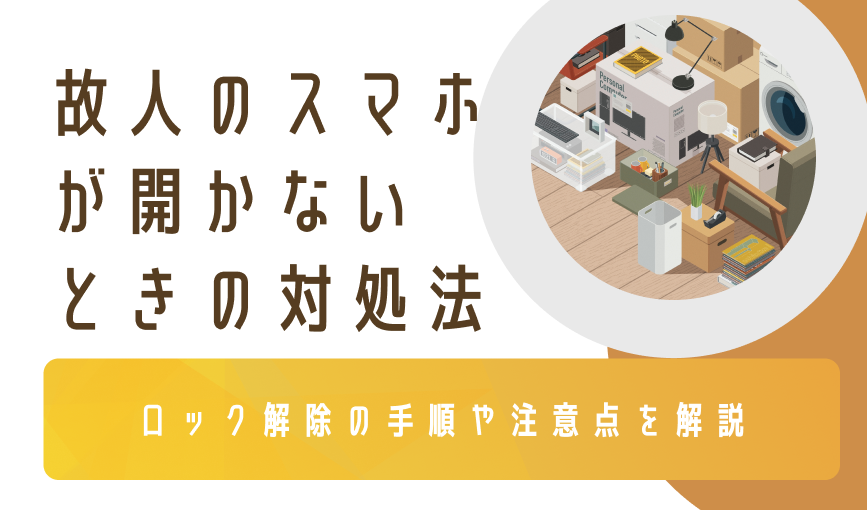 故人のスマホが開かないときの対処法｜ロック解除の手順や注意点を解説