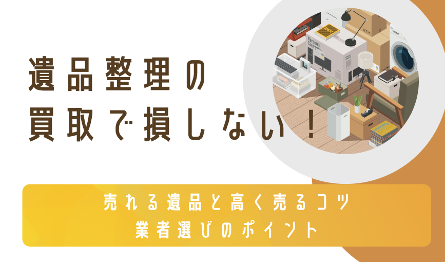 遺品整理の買取で損しない！売れる遺品と高く売るコツ・業者選びのポイント